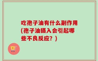 吃孢子油有什么副作用(孢子油摄入会引起哪些不良反应？)