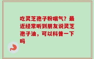吃灵芝孢子粉喘气？最近经常听到朋友说灵芝孢子油，可以科普一下吗