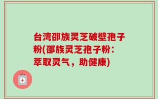 台湾邵族灵芝破壁孢子粉(邵族灵芝孢子粉：萃取灵气，助健康)