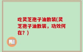 吃灵芝孢子油散装(灵芝孢子油散装，功效何在？)