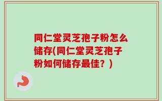 同仁堂灵芝孢子粉怎么储存(同仁堂灵芝孢子粉如何储存最佳？)