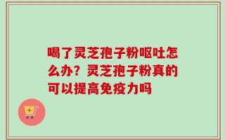 喝了灵芝孢子粉呕吐怎么办？灵芝孢子粉真的可以提高免疫力吗