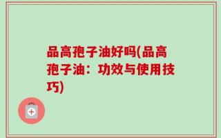 品高孢子油好吗(品高孢子油：功效与使用技巧)