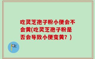 吃灵芝孢子粉小便会不会黄(吃灵芝孢子粉是否会导致小便变黄？)