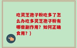 吃灵芝孢子粉吃多了怎么办吃多灵芝孢子粉有哪些副作用？如何正确食用？)
