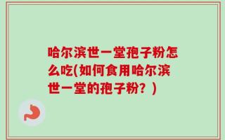 哈尔滨世一堂孢子粉怎么吃(如何食用哈尔滨世一堂的孢子粉？)