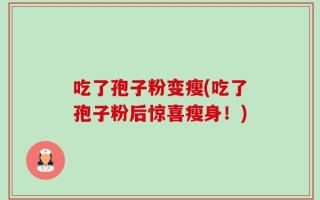 吃了孢子粉变瘦(吃了孢子粉后惊喜瘦身！)