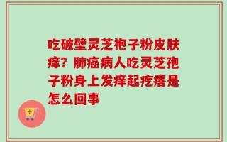 吃破壁灵芝袍子粉皮肤痒？肺癌病人吃灵芝孢子粉身上发痒起疙瘩是怎么回事