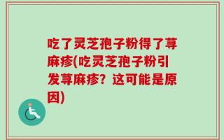 吃了灵芝孢子粉得了荨麻疹(吃灵芝孢子粉引发荨麻疹？这可能是原因)