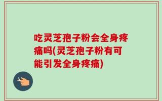 吃灵芝孢子粉会全身疼痛吗(灵芝孢子粉有可能引发全身疼痛)