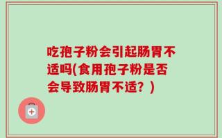 吃孢子粉会引起肠胃不适吗(食用孢子粉是否会导致肠胃不适？)