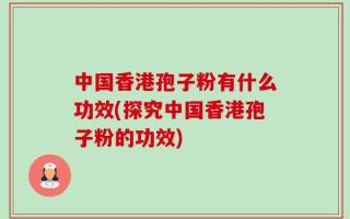 中国香港孢子粉有什么功效(探究中国香港孢子粉的功效)
