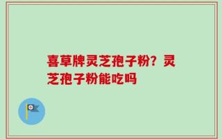喜草牌灵芝孢子粉？灵芝孢子粉能吃吗