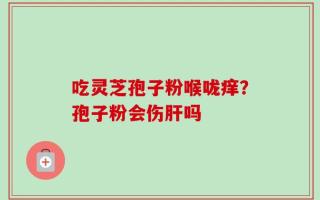 吃灵芝孢子粉喉咙痒？孢子粉会伤肝吗