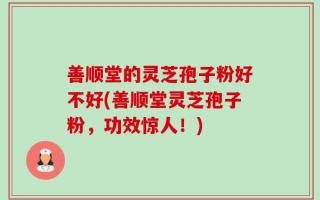 善顺堂的灵芝孢子粉好不好(善顺堂灵芝孢子粉，功效惊人！)