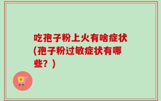 吃孢子粉上火有啥症状(孢子粉过敏症状有哪些？)