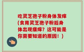 吃灵芝孢子粉身体发痒(食用灵芝孢子粉后身体出现瘙痒？这可能是你需要知道的原因！)
