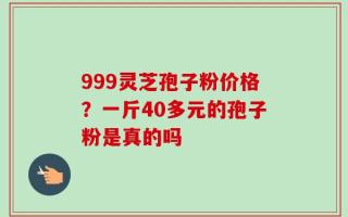 999灵芝孢子粉价格？一斤40多元的孢子粉是真的吗
