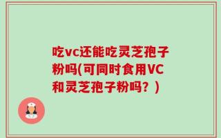 吃vc还能吃灵芝孢子粉吗(可同时食用VC和灵芝孢子粉吗？)