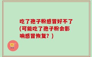 吃了孢子粉感冒好不了(可能吃了孢子粉会影响感冒恢复？)