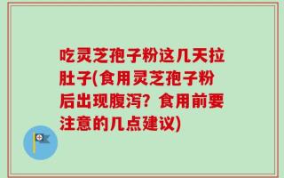 吃灵芝孢子粉这几天拉肚子(食用灵芝孢子粉后出现腹泻？食用前要注意的几点建议)