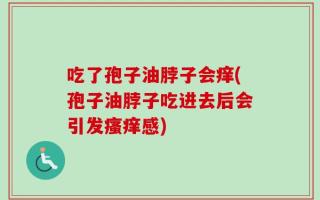 吃了孢子油脖子会痒(孢子油脖子吃进去后会引发瘙痒感)