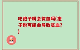 吃孢子粉会贫血吗(孢子粉可能会导致贫血？)