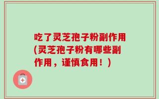 吃了灵芝孢子粉副作用(灵芝孢子粉有哪些副作用，谨慎食用！)