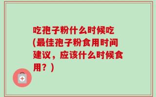 吃孢子粉什么时候吃 (最佳孢子粉食用时间建议，应该什么时候食用？)