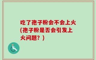吃了孢子粉会不会上火(孢子粉是否会引发上火问题？)