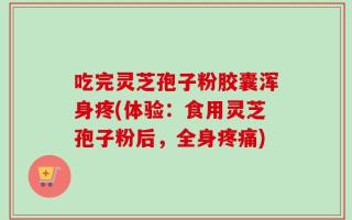 吃完灵芝孢子粉胶囊浑身疼(体验：食用灵芝孢子粉后，全身疼痛)