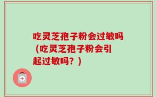 吃灵芝孢子粉会过敏吗 (吃灵芝孢子粉会引起过敏吗？)