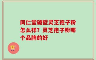 同仁堂破壁灵芝孢子粉怎么样？灵芝孢子粉哪个品牌的好