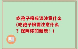 吃孢子粉应该注意什么(吃孢子粉需注意什么？保障你的健康！)