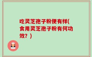 吃灵芝孢子粉便有样(食用灵芝孢子粉有何功效？)