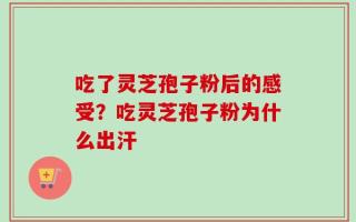 吃了灵芝孢子粉后的感受？吃灵芝孢子粉为什么出汗