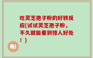 吃灵芝孢子粉的好转反应(试试灵芝孢子粉，不久就能看到惊人好处！)