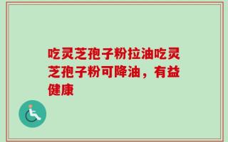 吃灵芝孢子粉拉油吃灵芝孢子粉可降油，有益健康