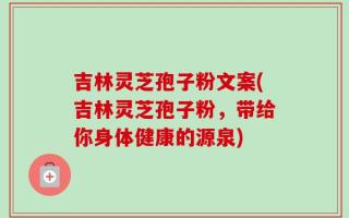 吉林灵芝孢子粉文案(吉林灵芝孢子粉，带给你身体健康的源泉)