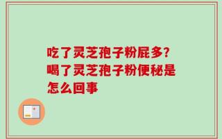 吃了灵芝孢子粉屁多？喝了灵芝孢子粉便秘是怎么回事