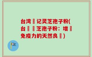 台湾哖记灵芝孢子粉(台灣靈芝孢子粉：增強免疫力的天然良藥)