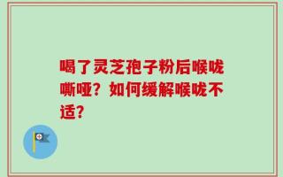 喝了灵芝孢子粉后喉咙嘶哑？如何缓解喉咙不适？