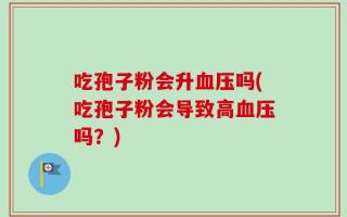 吃孢子粉会升血压吗(吃孢子粉会导致高血压吗？)
