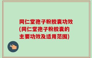 同仁堂孢子粉胶囊功效(同仁堂孢子粉胶囊的主要功效及适用范围)