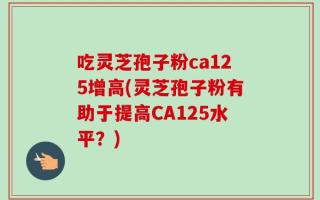 吃灵芝孢子粉ca125增高(灵芝孢子粉有助于提高CA125水平？)