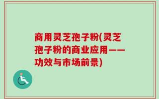 商用灵芝孢子粉(灵芝孢子粉的商业应用——功效与市场前景)