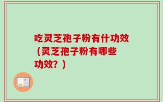 吃灵芝孢子粉有什功效 (灵芝孢子粉有哪些功效？)