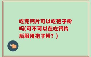 吃完钙片可以吃孢子粉吗(可不可以在吃钙片后服用孢子粉？)