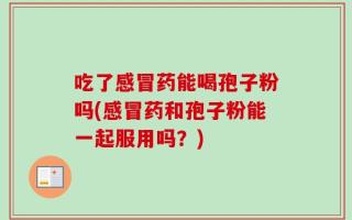 吃了感冒药能喝孢子粉吗(感冒药和孢子粉能一起服用吗？)