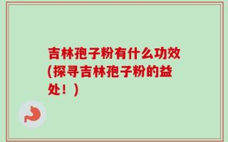 吉林孢子粉有什么功效(探寻吉林孢子粉的益处！)